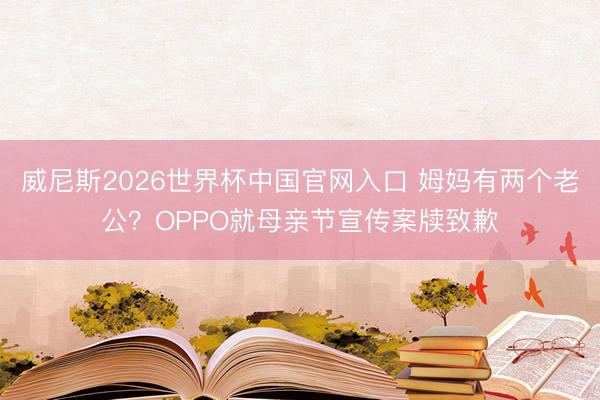 威尼斯2026世界杯中国官网入口 姆妈有两个老公？OPPO就母亲节宣传案牍致歉