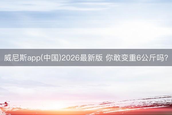 威尼斯app(中国)2026最新版 你敢变重6公斤吗？