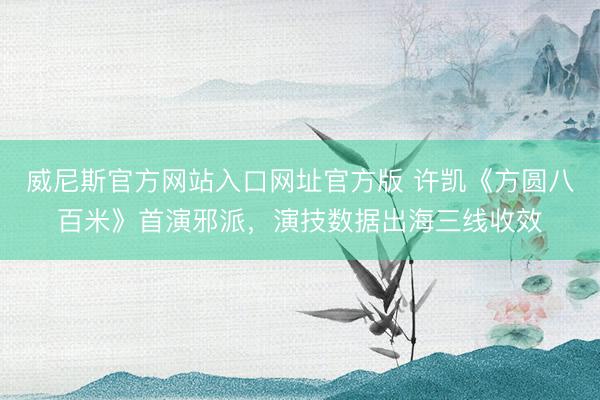 威尼斯官方网站入口网址官方版 许凯《方圆八百米》首演邪派，演技数据出海三线收效