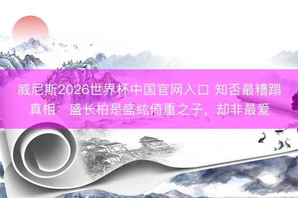 威尼斯2026世界杯中国官网入口 知否最糟蹋真相：盛长柏是盛紘倚重之子，却非最爱
