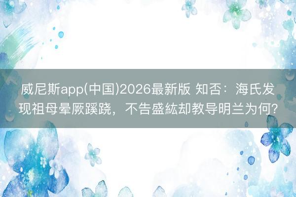 威尼斯app(中国)2026最新版 知否：海氏发现祖母晕厥蹊跷，不告盛紘却教导明兰为何？