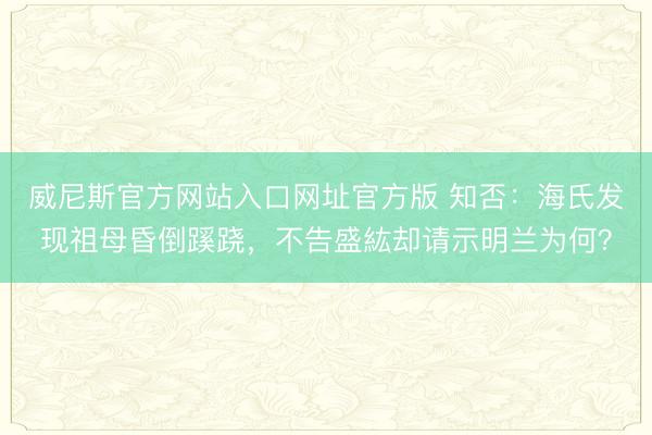 威尼斯官方网站入口网址官方版 知否：海氏发现祖母昏倒蹊跷，不告盛紘却请示明兰为何？