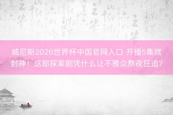 威尼斯2026世界杯中国官网入口 开播5集就封神!这部探案剧凭什么让不雅众熬夜狂追?