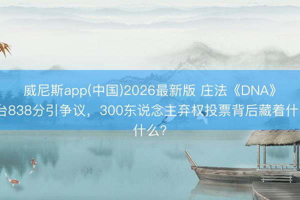 威尼斯app(中国)2026最新版 庄法《DNA》舞台838分引争议，300东说念主弃权投票背后藏着什么？