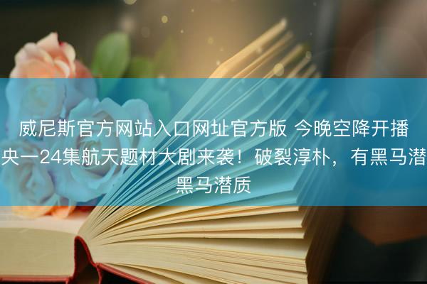 威尼斯官方网站入口网址官方版 今晚空降开播！央一24集航天题材大剧来袭！破裂淳朴，有黑马潜质