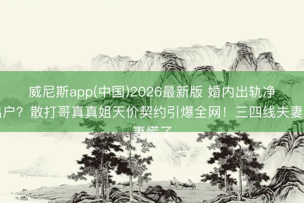 威尼斯app(中国)2026最新版 婚内出轨净身出户?散打哥真真姐天价契约引爆全网!三四线夫妻慌了