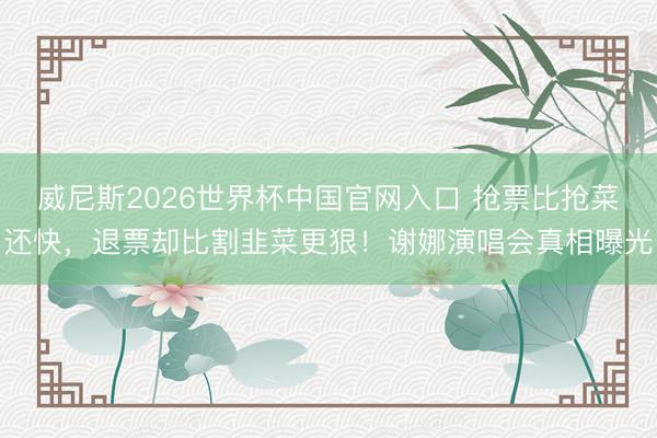威尼斯2026世界杯中国官网入口 抢票比抢菜还快,退票却比割韭菜更狠!谢娜演唱会真相曝光