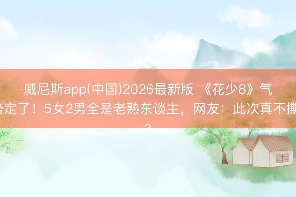 威尼斯app(中国)2026最新版 《花少8》气势定了！5女2男全是老熟东谈主，网友：此次真不撕？