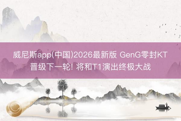 威尼斯app(中国)2026最新版 GenG零封KT晋级下一轮! 将和T1演出终极大战