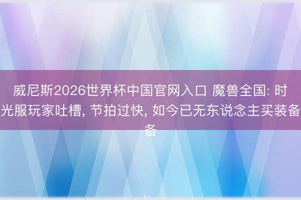 威尼斯2026世界杯中国官网入口 魔兽全国: 时光服玩家吐槽, 节拍过快, 如今已无东说念主买装备