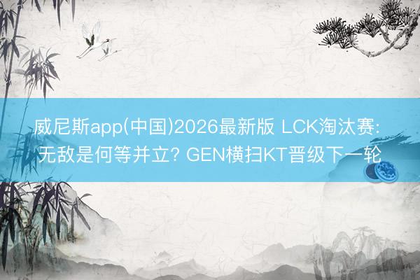 威尼斯app(中国)2026最新版 LCK淘汰赛: 无敌是何等并立? GEN横扫KT晋级下一轮