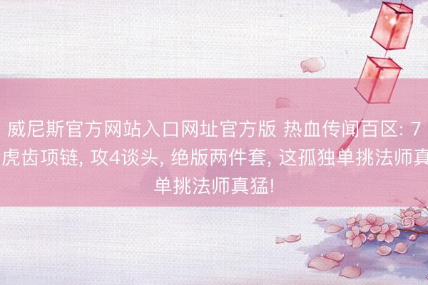 威尼斯官方网站入口网址官方版 热血传闻百区: 70%虎齿项链, 攻4谈头, 绝版两件套, 这孤独单挑法师真猛!