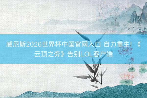 威尼斯2026世界杯中国官网入口 自力重生! 《云顶之弈》告别LOL客户端