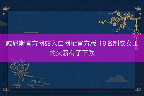 威尼斯官方网站入口网址官方版 19名制衣女工的欠薪有了下跌