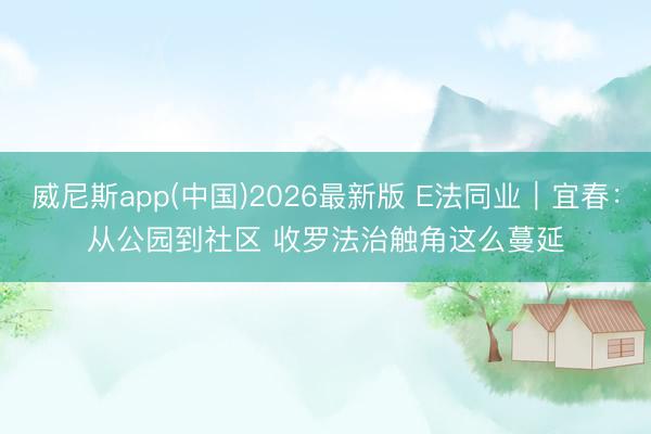 威尼斯app(中国)2026最新版 E法同业｜宜春：从公园到社区 收罗法治触角这么蔓延