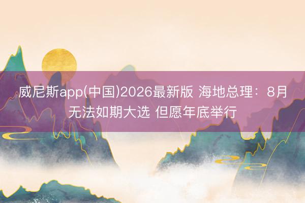 威尼斯app(中国)2026最新版 海地总理：8月无法如期大选 但愿年底举行