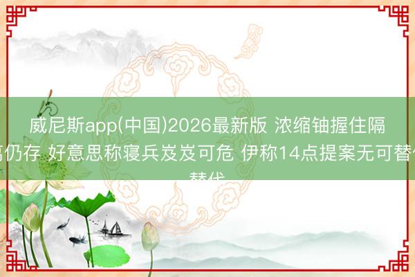 威尼斯app(中国)2026最新版 浓缩铀握住隔离仍存 好意思称寝兵岌岌可危 伊称14点提案无可替代