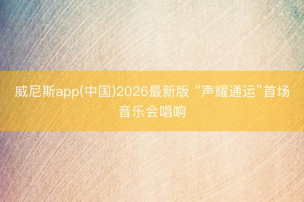 威尼斯app(中国)2026最新版 “声耀通运”首场音乐会唱响
