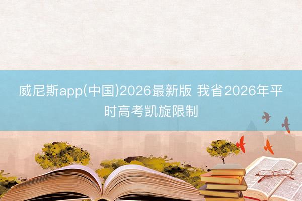 威尼斯app(中国)2026最新版 我省2026年平时高考凯旋限制