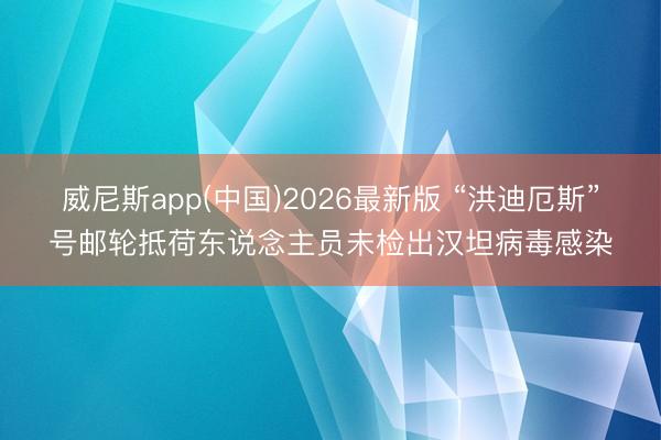 威尼斯app(中国)2026最新版 “洪迪厄斯”号邮轮抵荷东说念主员未检出汉坦病毒感染