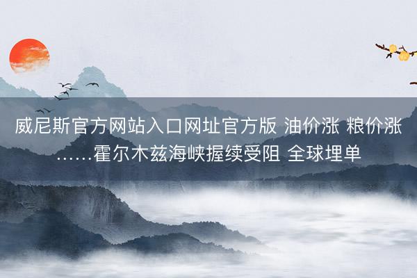 威尼斯官方网站入口网址官方版 油价涨 粮价涨……霍尔木兹海峡握续受阻 全球埋单