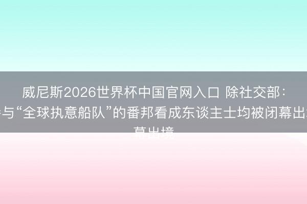 威尼斯2026世界杯中国官网入口 除社交部：参与“全球执意船队”的番邦看成东谈主士均被闭幕出境