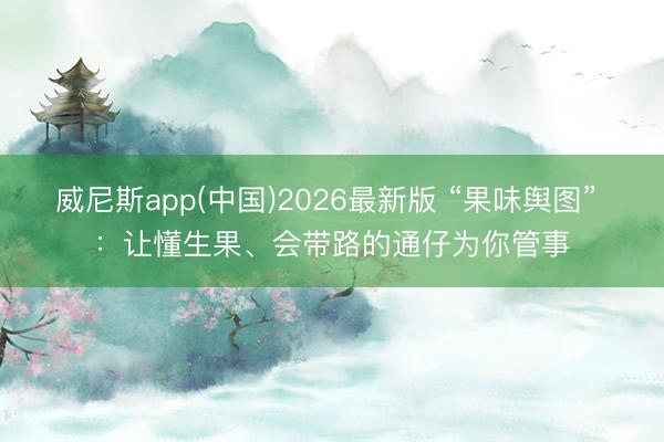 威尼斯app(中国)2026最新版 “果味舆图” ：让懂生果、会带路的通仔为你管事