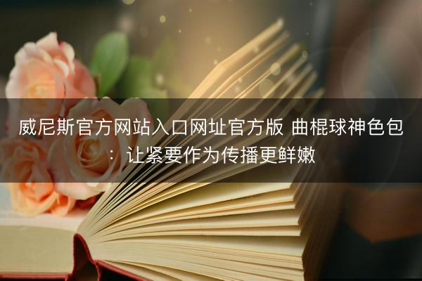 威尼斯官方网站入口网址官方版 曲棍球神色包：让紧要作为传播更鲜嫩