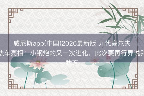 威尼斯app(中国)2026最新版 九代高尔夫看法车亮相：小钢炮的又一次进化，此次要再行界说我方