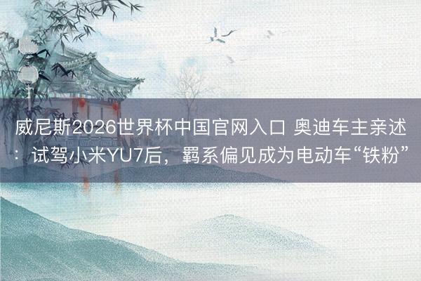 威尼斯2026世界杯中国官网入口 奥迪车主亲述:试驾小米YU7后,羁系偏见成为电动车“铁粉”