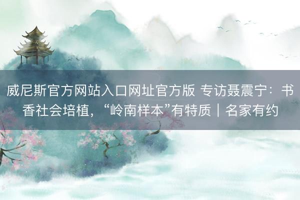 威尼斯官方网站入口网址官方版 专访聂震宁：书香社会培植，“岭南样本”有特质｜名家有约