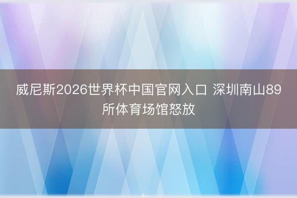 威尼斯2026世界杯中国官网入口 深圳南山89所体育场馆怒放