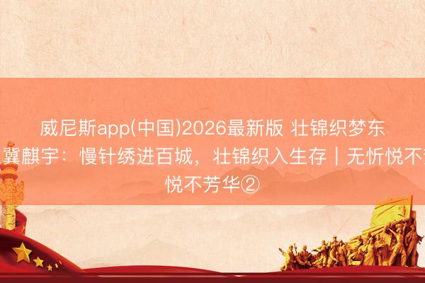 威尼斯app(中国)2026最新版 壮锦织梦东说念主冀麒宇：慢针绣进百城，壮锦织入生存｜无忻悦不芳华②