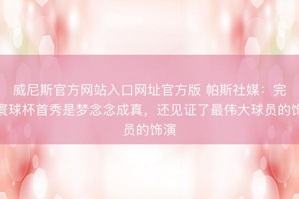 威尼斯官方网站入口网址官方版 帕斯社媒：完成寰球杯首秀是梦念念成真，还见证了最伟大球员的饰演