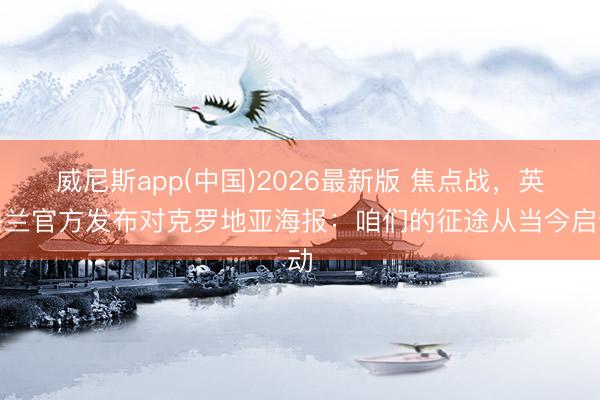 威尼斯app(中国)2026最新版 焦点战，英格兰官方发布对克罗地亚海报：咱们的征途从当今启动