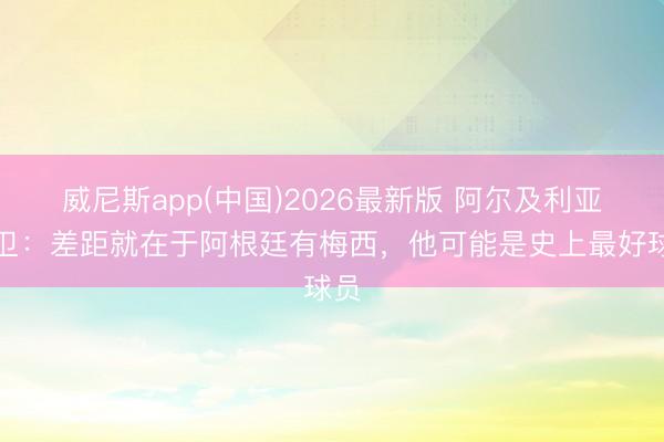 威尼斯app(中国)2026最新版 阿尔及利亚后卫：差距就在于阿根廷有梅西，他可能是史上最好球员