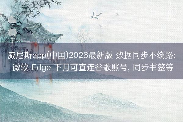威尼斯app(中国)2026最新版 数据同步不绕路: 微软 Edge 下月可直连谷歌账号, 同步书签等