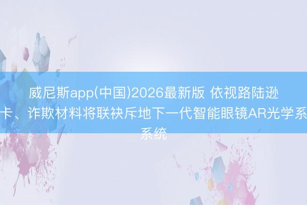 威尼斯app(中国)2026最新版 依视路陆逊梯卡、诈欺材料将联袂斥地下一代智能眼镜AR光学系统